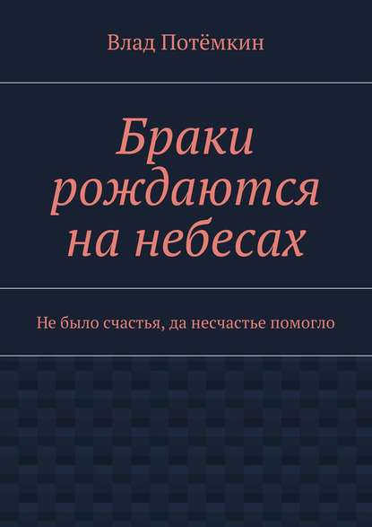 Браки рождаются на небесах. Не было счастья, да несчастье помогло - Влад Потёмкин