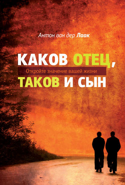 Каков Отец, таков и сын. Откройте значение вашей жизни - Антон ван дер Лаак