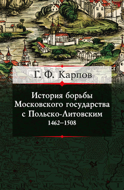 История борьбы Московского государства с Польско-Литовским. 1462–1508 - Г. Ф. Карпов