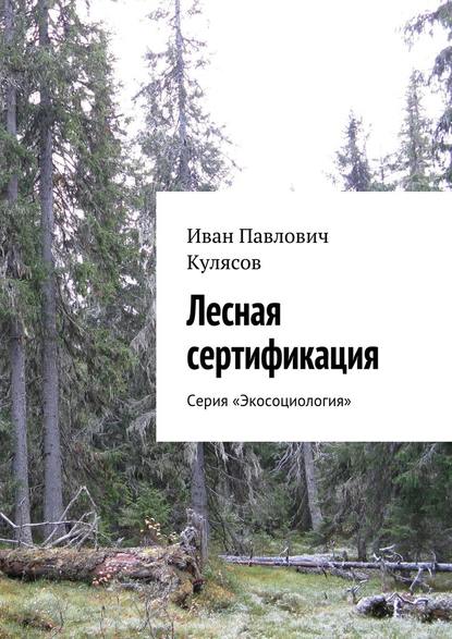 Лесная сертификация. Серия «Экосоциология» - Иван Павлович Кулясов