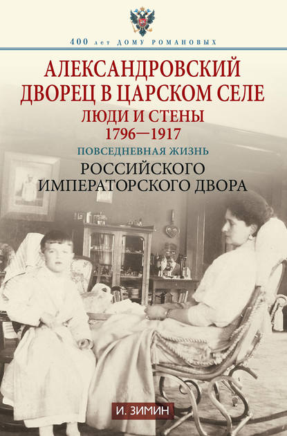 Александровский дворец в Царском Селе. Люди и стены. 1796—1917. Повседневная жизнь Российского императорского двора — Игорь Зимин