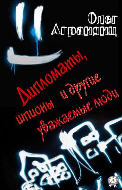 Дипломаты, шпионы и другие уважаемые люди - Олег Агранянц