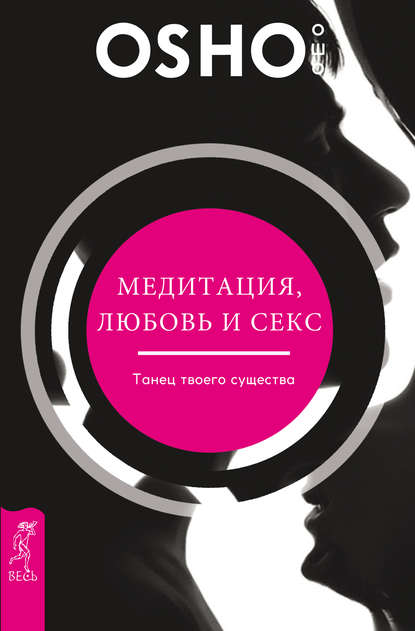 Медитация, любовь и секс – танец твоего существа - Бхагаван Шри Раджниш (Ошо)