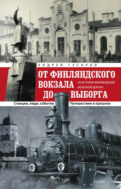 От Финляндского вокзала до Выборга. Из истории Финляндской железной дороги. Станции, люди, события. Путешествие в прошлое - Андрей Гусаров