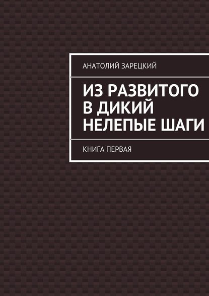 Из развитого в дикий нелепые ШАГИ - Анатолий Зарецкий