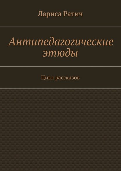 Антипедагогические этюды - Лариса Ратич