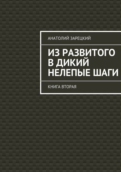 Из развитого в дикий нелепые ШАГИ. Книга вторая - Анатолий Зарецкий