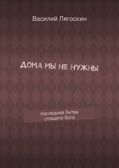 Дома мы не нужны. последняя битва спящего бога - Василий Иванович Лягоскин