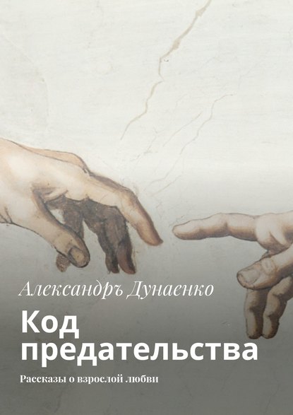 Код предательства. Рассказы о взрослой любви - Александръ Дунаенко