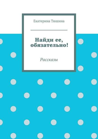 Найди ее, обязательно! - Екатерина Тюшина