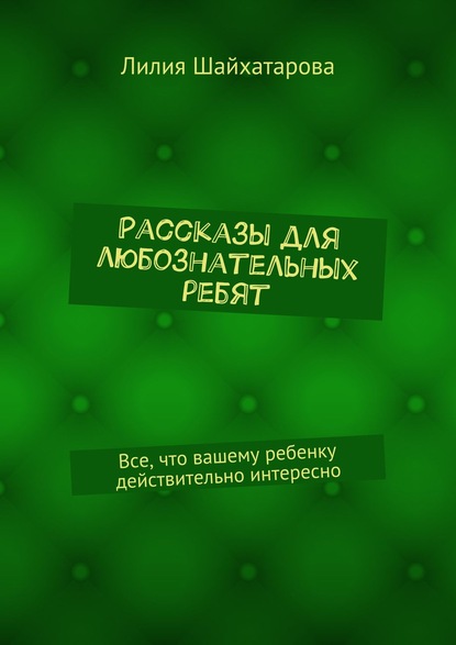 Рассказы для любознательных ребят. Все, что вашему ребенку действительно интересно — Лилия Шайхатарова