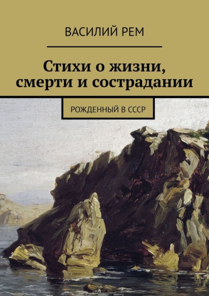 Стихи о жизни, смерти и сострадании. Рожденный в СССР - Василий Рем