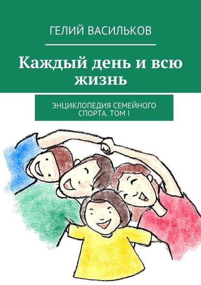 Каждый день и всю жизнь. Энциклопедия семейного спорта. Том I — Гелий Васильков