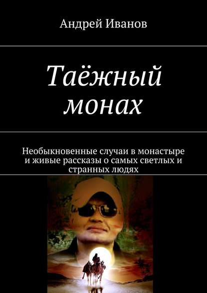 Таёжный монах. Необыкновенные случаи в монастыре и живые рассказы о самых светлых и странных людях — Андрей Иванов