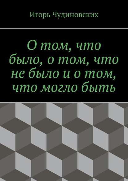 О том, что было, о том, что не было и о том, что могло быть - Игорь Чудиновских