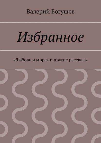 Избранное. «Любовь и море» и другие рассказы - Валерий Богушев