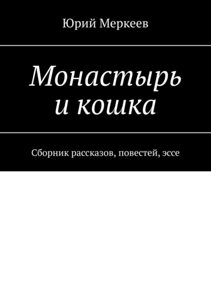 Монастырь и кошка. Сборник рассказов, повестей, эссе - Юрий Меркеев