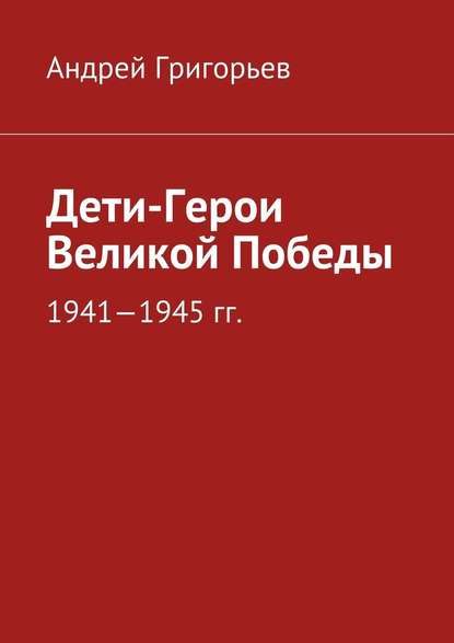 Дети-Герои Великой Победы - Андрей Викторович Григорьев