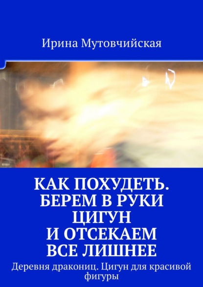 Как похудеть. Берем в руки цигун и отсекаем все лишнее. Деревня дракониц. Цигун для красивой фигуры - Ирина Мутовчийская