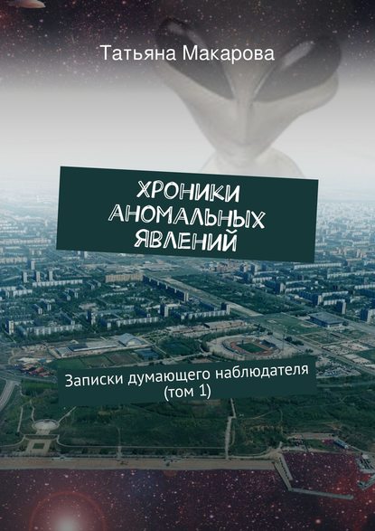 Хроники аномальных явлений. Записки думающего наблюдателя (том 1) - Татьяна Макарова