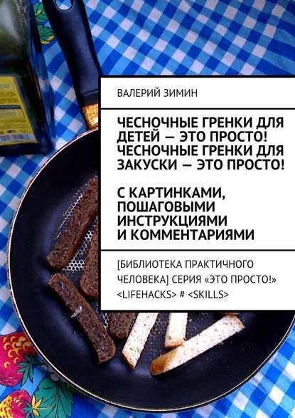 Чесночные гренки для детей – это просто! Чесночные гренки для закуски – это просто! С картинками, пошаговыми инструкциями и комментариями - Валерий Зимин