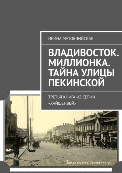 Владивосток. Миллионка. Тайна улицы Пекинской. Третья книга из серии «Хайшенвей» - Ирина Мутовчийская