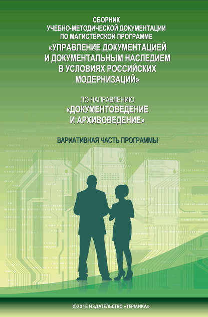 Сборник учебно-методической документации по магистерской программе «Управление документацией и документальным наследием в условиях российских модернизаций» по направлению «Документоведение и архивоведение». Часть II. Вариативная часть программы - Группа авторов