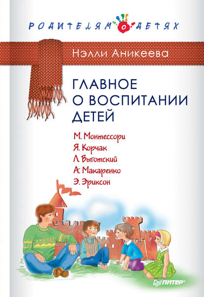 Главное о воспитании детей. М. Монтессори, Я. Корчак, Л. Выготский, А. Макаренко, Э. Эриксон - Нэлли Аникеева