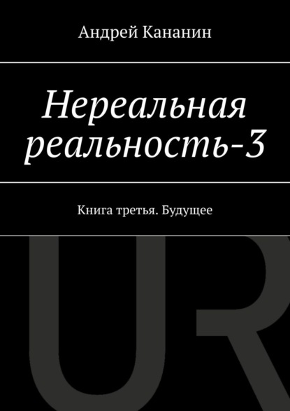 Нереальная реальность – 3. Книга третья. Будущее - Андрей Владимирович Кананин