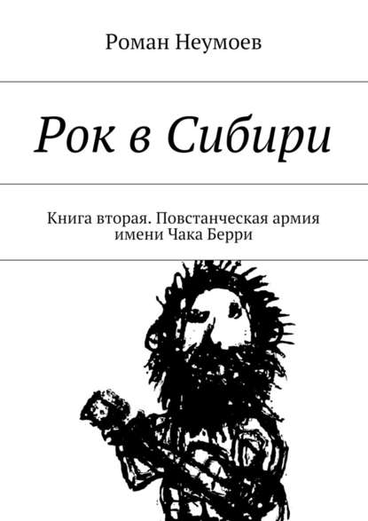 Рок в Сибири. Книга вторая. Повстанческая армия имени Чака Берри - Роман Неумоев