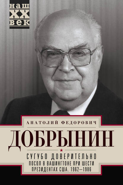 Сугубо доверительно. Посол в Вашингтоне при шести президентах США. 1962–1986 гг. - Анатолий Добрынин