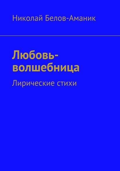 Любовь-волшебница. Лирические стихи — Николай Николаевич Белов-Аманик