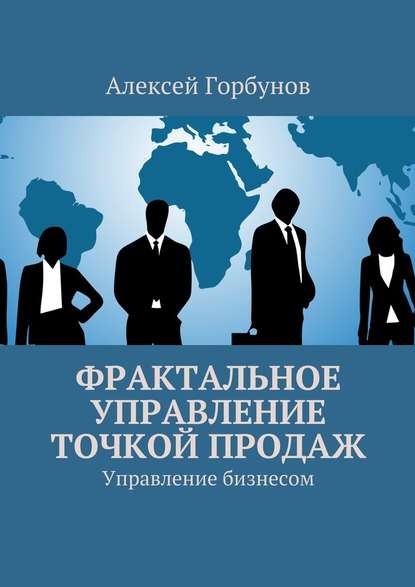 Фрактальное управление точкой продаж. Управление бизнесом - Алексей Сергеевич Горбунов