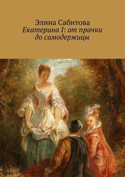 Екатерина I: от прачки до самодержицы - Элина Сабитова