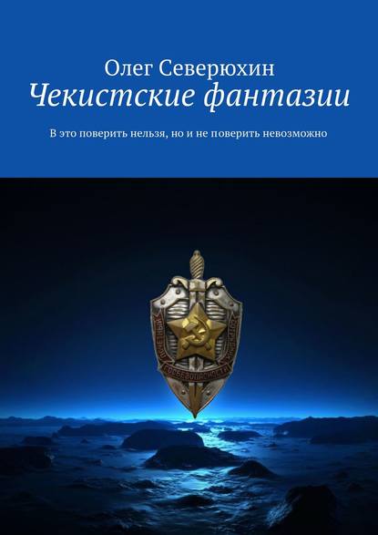 Чекистские фантазии. В это поверить нельзя, но и не поверить невозможно - Олег Северюхин