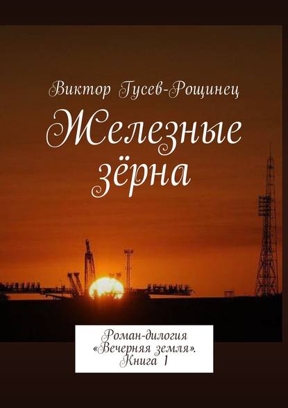 Железные зерна. Роман-дилогия «Вечерняя земля». Книга 1 - Виктор Гусев-Рощинец