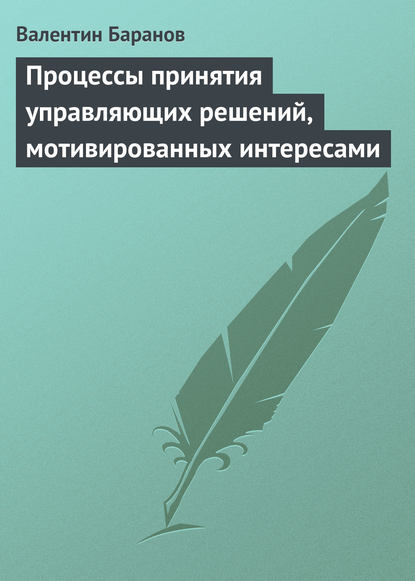 Процессы принятия управляющих решений, мотивированных интересами - Валентин Баранов