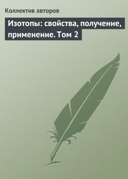 Изотопы: свойства, получение, применение. Том 2 - Коллектив авторов