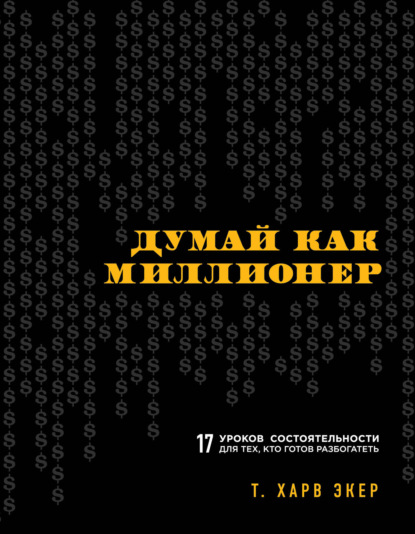 Думай как миллионер. 17 уроков состоятельности для тех, кто готов разбогатеть - Т. Харв Экер