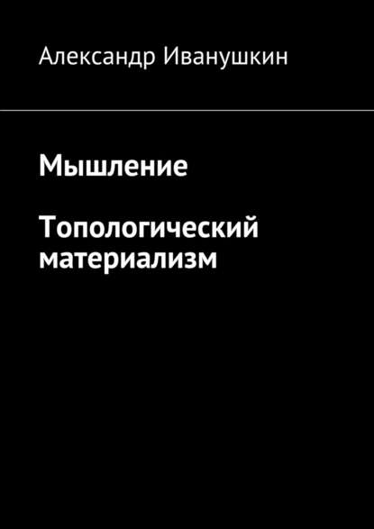 Мышление. Топологический материализм — Александр Иванушкин