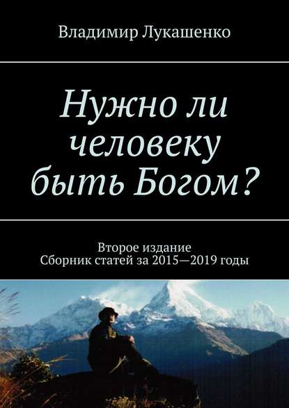 Нужно ли человеку быть Богом? Второе издание. Сборник статей за 2015—2019 годы - Владимир Лукашенко