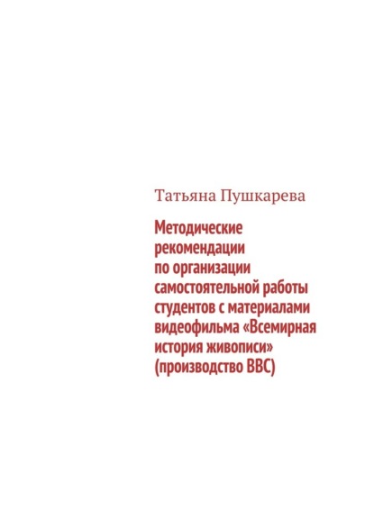 Методические рекомендации по организации самостоятельной работы студентов с материалами видеофильма «Всемирная история живописи» (производство BBC) - Татьяна Витальевна Пушкарева