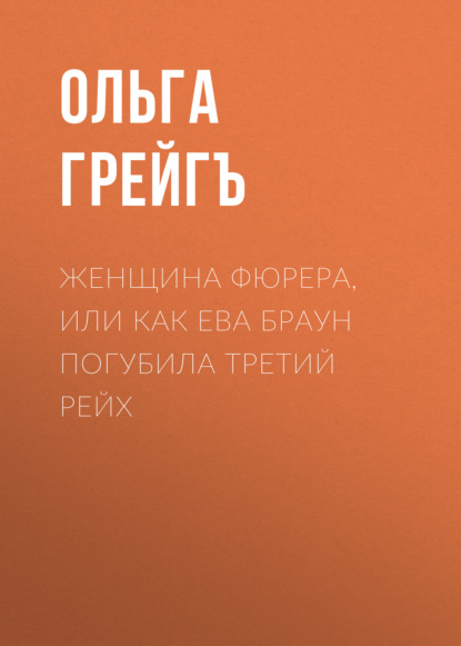 Женщина фюрера, или Как Ева Браун погубила Третий рейх - Ольга Грейгъ