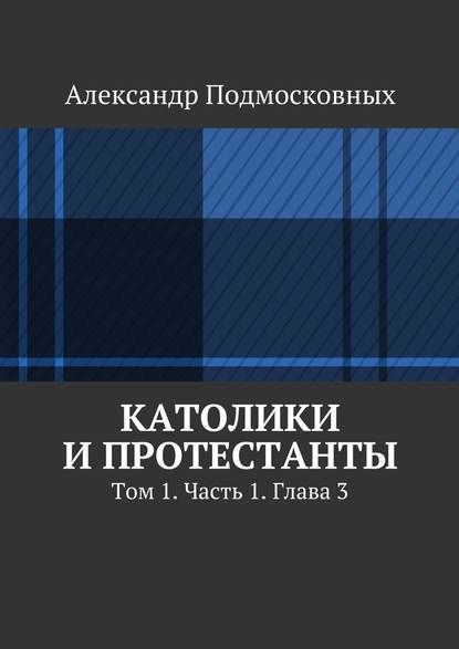 Католики и протестанты. Том 1. Часть 1. Глава 3 - Александр Подмосковных