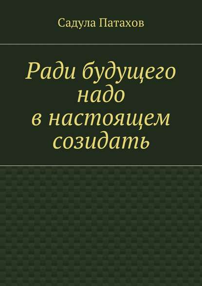 Ради будущего надо в настоящем созидать - Садула Патахов