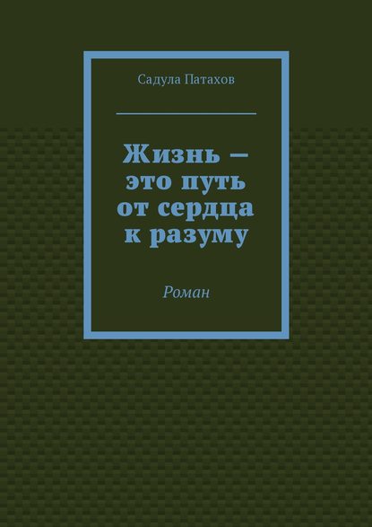 Жизнь – это путь от сердца к разуму. Роман - Садула Патахов