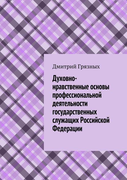 Духовно-нравственные основы профессиональной деятельности государственных служащих Российской Федерации - Дмитрий Грязных