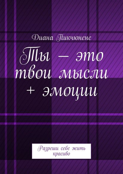 Ты – это твои мысли + эмоции. Разреши себе жить красиво - Диана Владимировна Пикчюнене