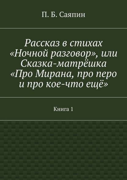 Рассказ в стихах «Ночной разговор», или Сказка-матрёшка «Про Мирана, про перо и про кое-что ещё». Книга 1 - П. Б. Саяпин