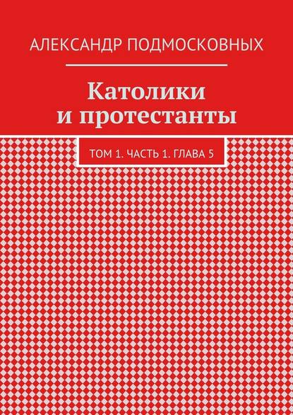 Католики и протестанты. Том 1. Часть 1. Глава 5 - Александр Подмосковных